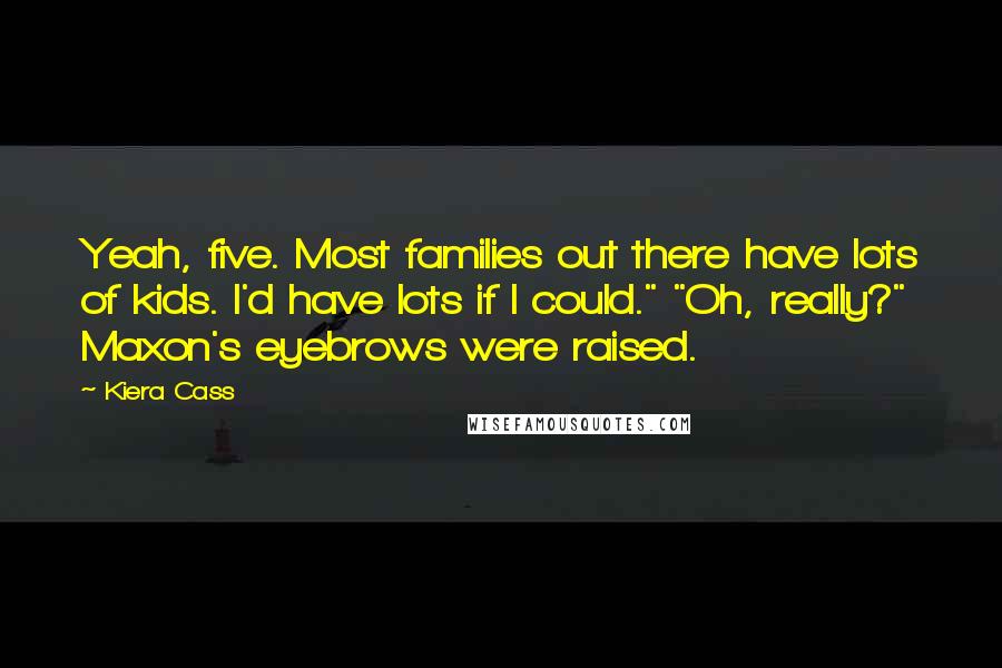 Kiera Cass Quotes: Yeah, five. Most families out there have lots of kids. I'd have lots if I could." "Oh, really?" Maxon's eyebrows were raised.