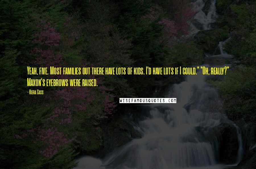 Kiera Cass Quotes: Yeah, five. Most families out there have lots of kids. I'd have lots if I could." "Oh, really?" Maxon's eyebrows were raised.