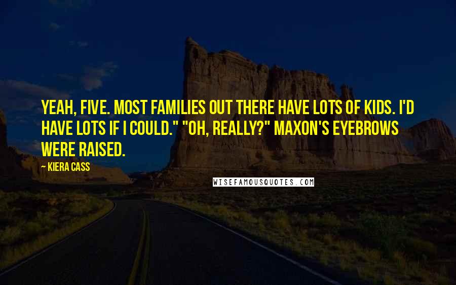 Kiera Cass Quotes: Yeah, five. Most families out there have lots of kids. I'd have lots if I could." "Oh, really?" Maxon's eyebrows were raised.