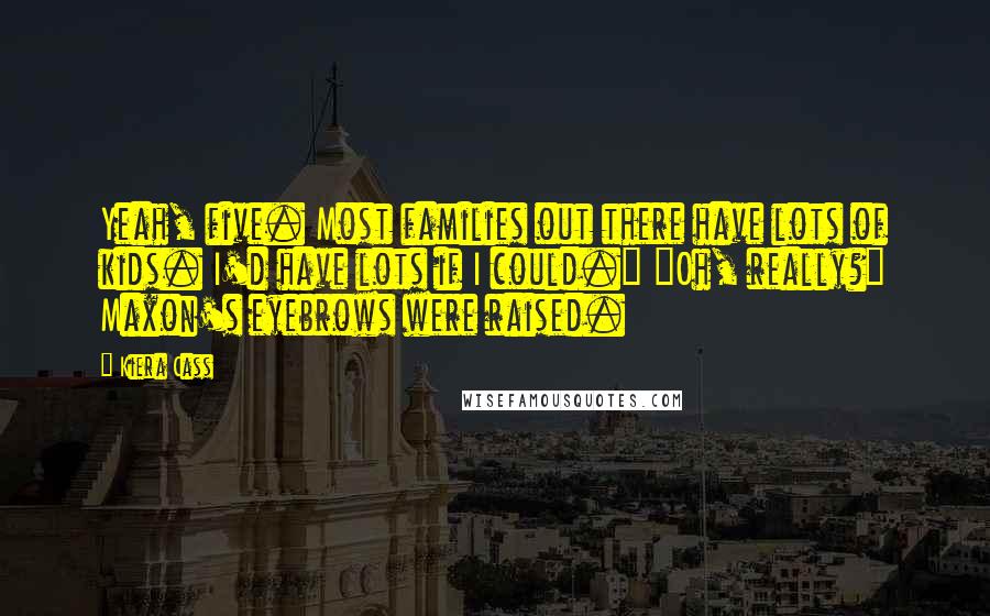 Kiera Cass Quotes: Yeah, five. Most families out there have lots of kids. I'd have lots if I could." "Oh, really?" Maxon's eyebrows were raised.