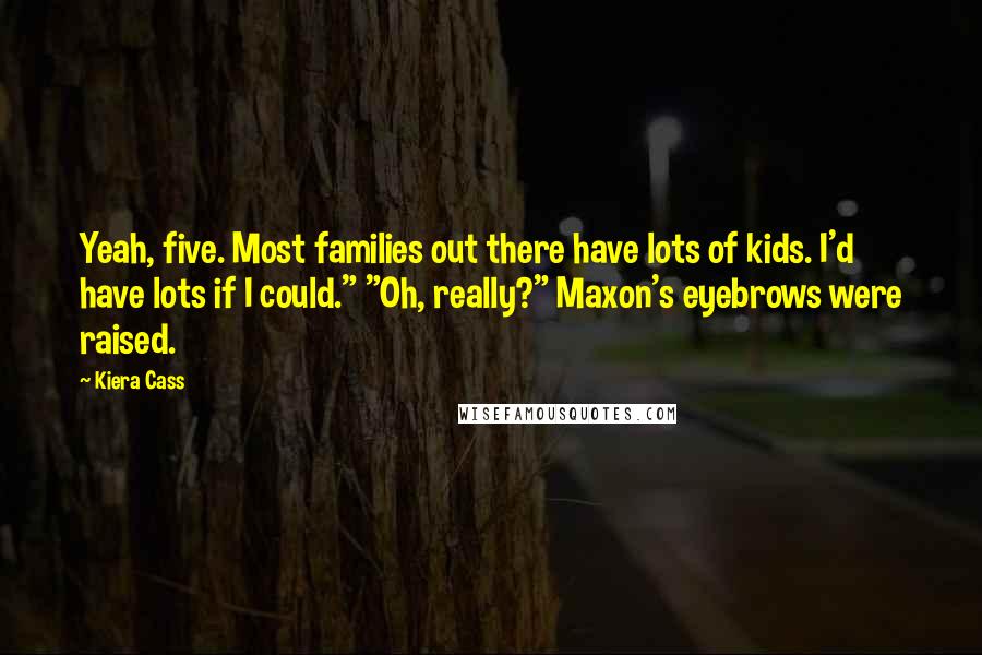 Kiera Cass Quotes: Yeah, five. Most families out there have lots of kids. I'd have lots if I could." "Oh, really?" Maxon's eyebrows were raised.
