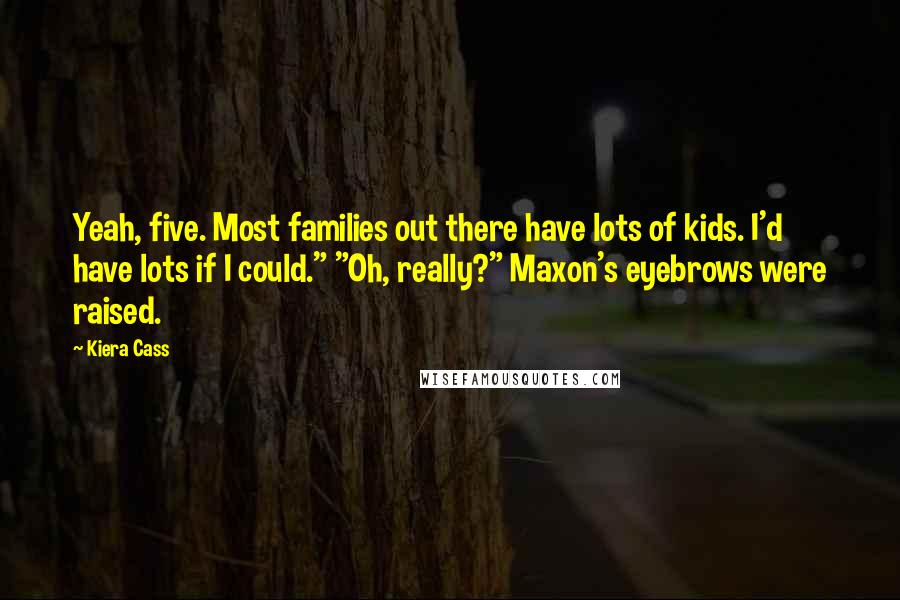 Kiera Cass Quotes: Yeah, five. Most families out there have lots of kids. I'd have lots if I could." "Oh, really?" Maxon's eyebrows were raised.