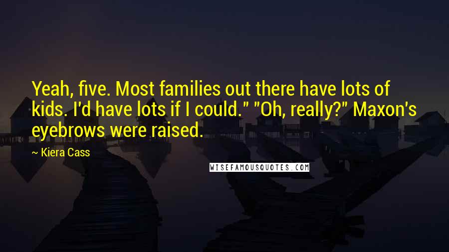 Kiera Cass Quotes: Yeah, five. Most families out there have lots of kids. I'd have lots if I could." "Oh, really?" Maxon's eyebrows were raised.