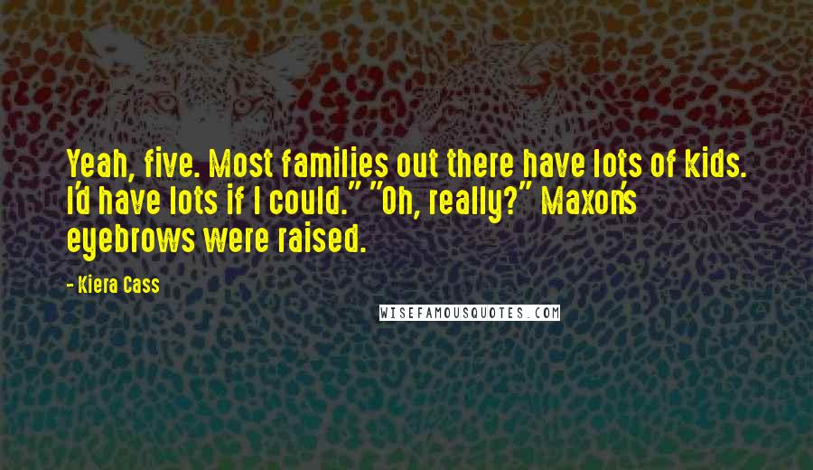 Kiera Cass Quotes: Yeah, five. Most families out there have lots of kids. I'd have lots if I could." "Oh, really?" Maxon's eyebrows were raised.