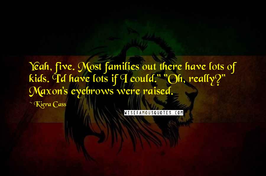 Kiera Cass Quotes: Yeah, five. Most families out there have lots of kids. I'd have lots if I could." "Oh, really?" Maxon's eyebrows were raised.