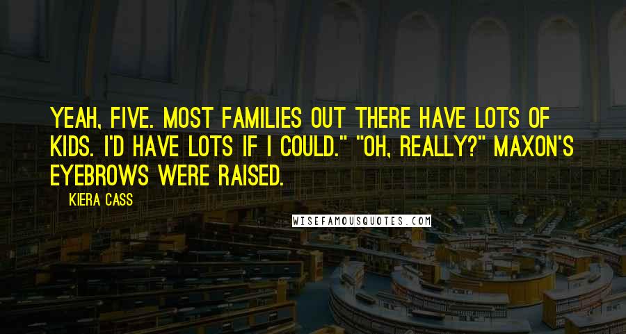 Kiera Cass Quotes: Yeah, five. Most families out there have lots of kids. I'd have lots if I could." "Oh, really?" Maxon's eyebrows were raised.