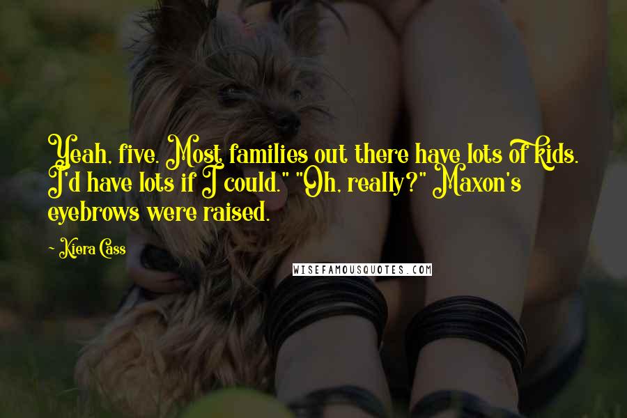 Kiera Cass Quotes: Yeah, five. Most families out there have lots of kids. I'd have lots if I could." "Oh, really?" Maxon's eyebrows were raised.