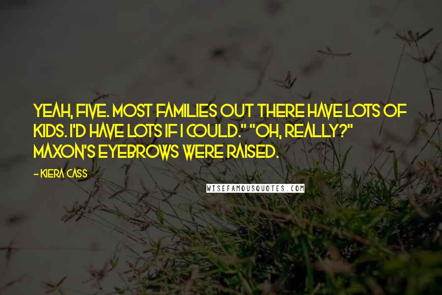 Kiera Cass Quotes: Yeah, five. Most families out there have lots of kids. I'd have lots if I could." "Oh, really?" Maxon's eyebrows were raised.