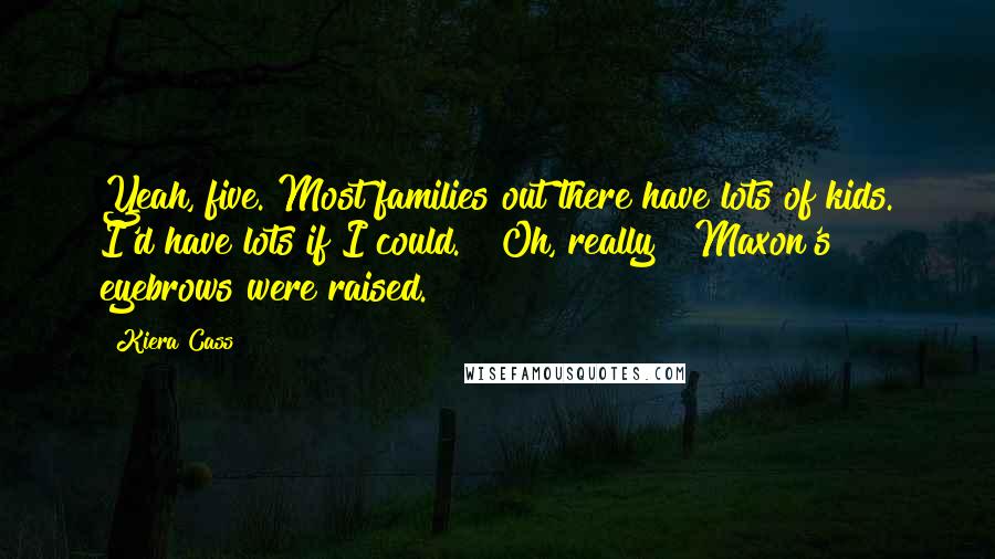 Kiera Cass Quotes: Yeah, five. Most families out there have lots of kids. I'd have lots if I could." "Oh, really?" Maxon's eyebrows were raised.