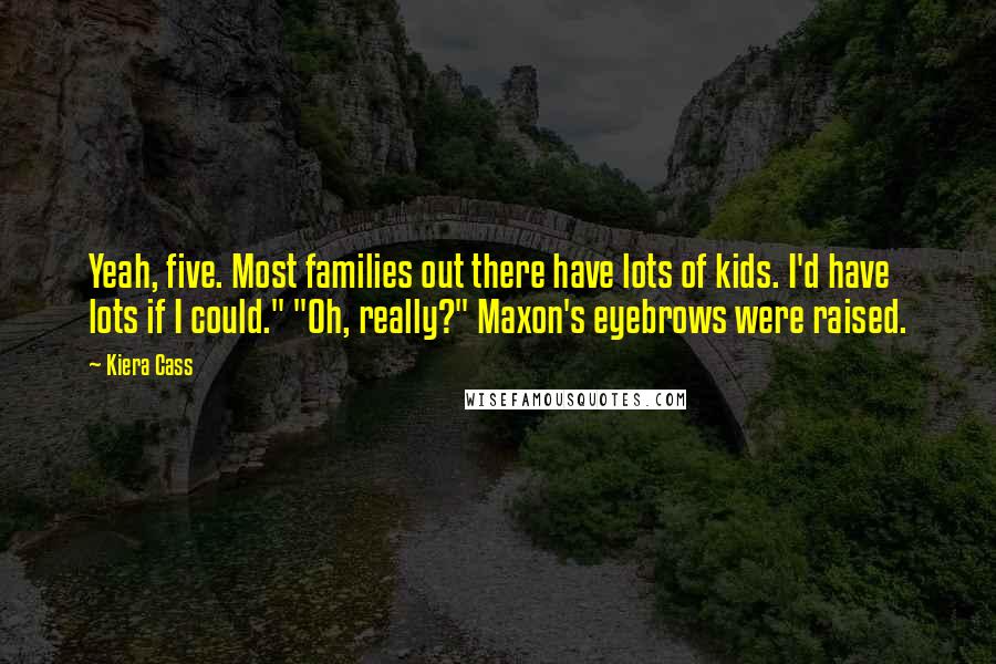 Kiera Cass Quotes: Yeah, five. Most families out there have lots of kids. I'd have lots if I could." "Oh, really?" Maxon's eyebrows were raised.