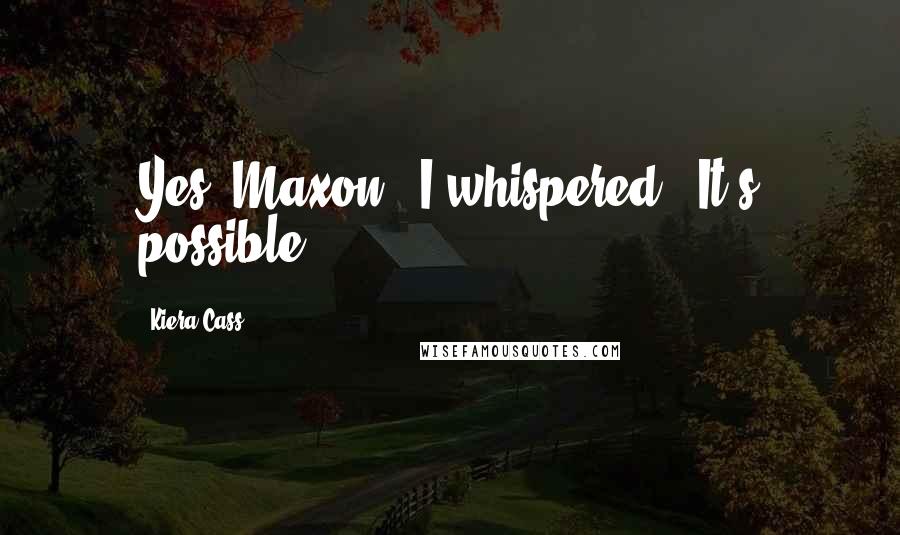 Kiera Cass Quotes: Yes, Maxon," I whispered. "It's possible.