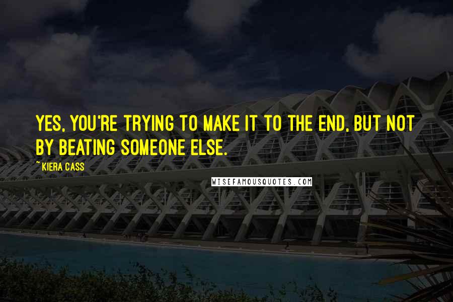 Kiera Cass Quotes: Yes, you're trying to make it to the end, but not by beating someone else.
