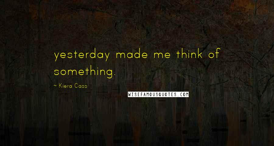 Kiera Cass Quotes: yesterday made me think of something.