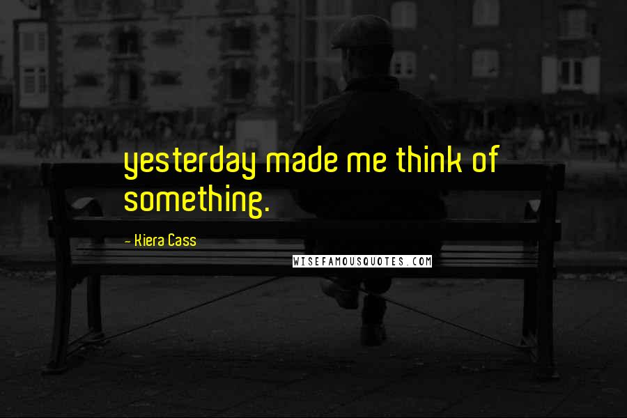 Kiera Cass Quotes: yesterday made me think of something.