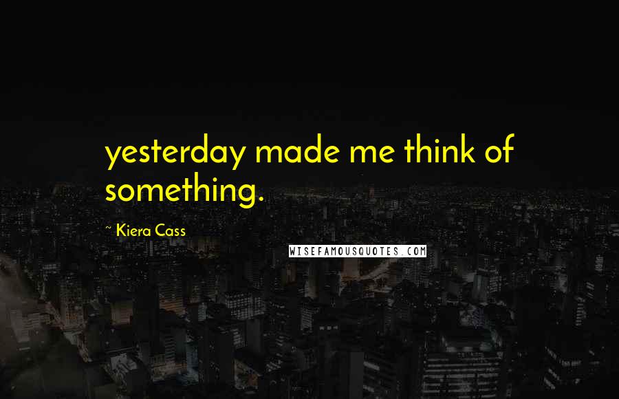 Kiera Cass Quotes: yesterday made me think of something.