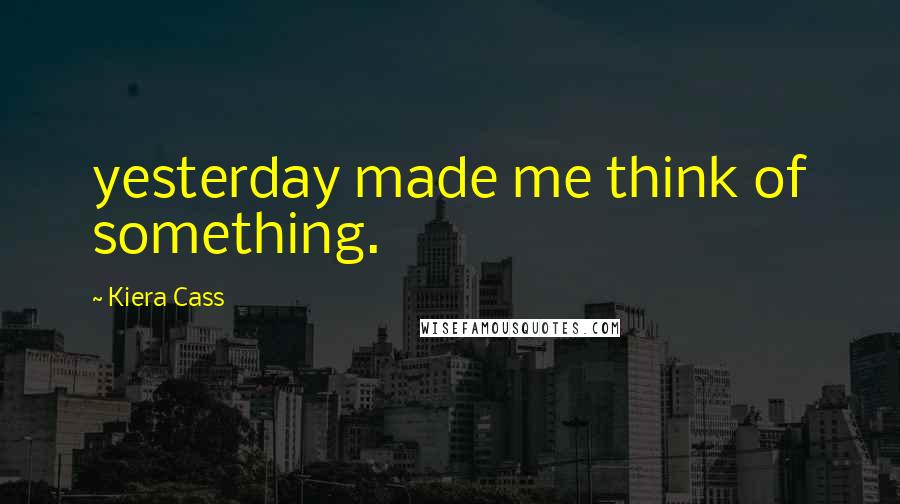 Kiera Cass Quotes: yesterday made me think of something.