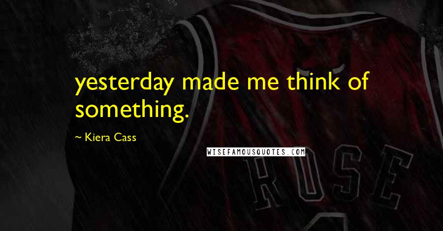 Kiera Cass Quotes: yesterday made me think of something.
