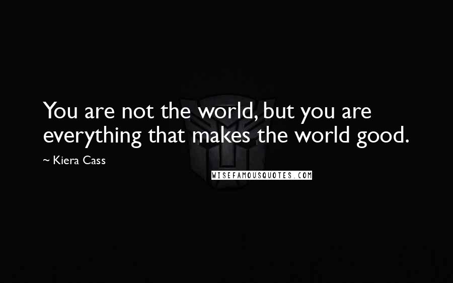 Kiera Cass Quotes: You are not the world, but you are everything that makes the world good.