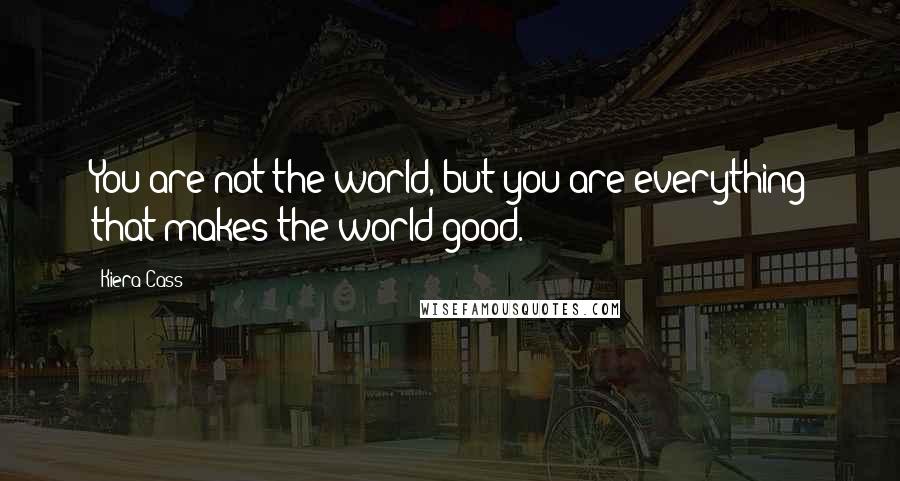 Kiera Cass Quotes: You are not the world, but you are everything that makes the world good.