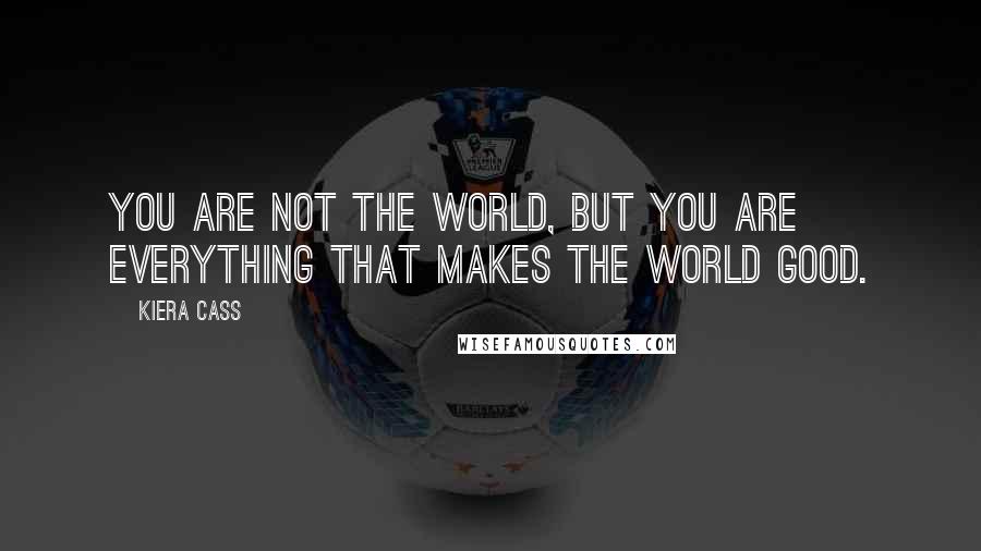 Kiera Cass Quotes: You are not the world, but you are everything that makes the world good.