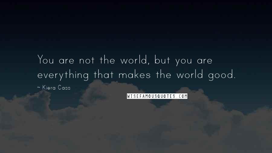 Kiera Cass Quotes: You are not the world, but you are everything that makes the world good.