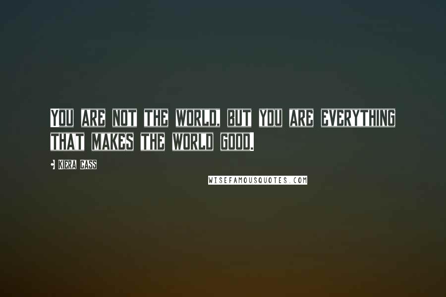 Kiera Cass Quotes: You are not the world, but you are everything that makes the world good.