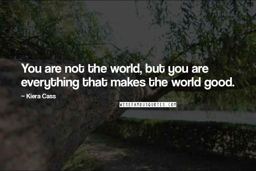 Kiera Cass Quotes: You are not the world, but you are everything that makes the world good.