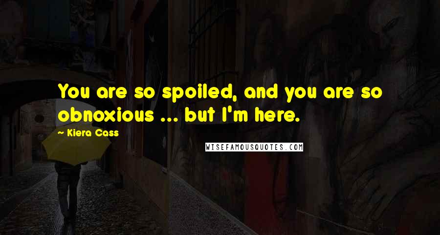 Kiera Cass Quotes: You are so spoiled, and you are so obnoxious ... but I'm here.