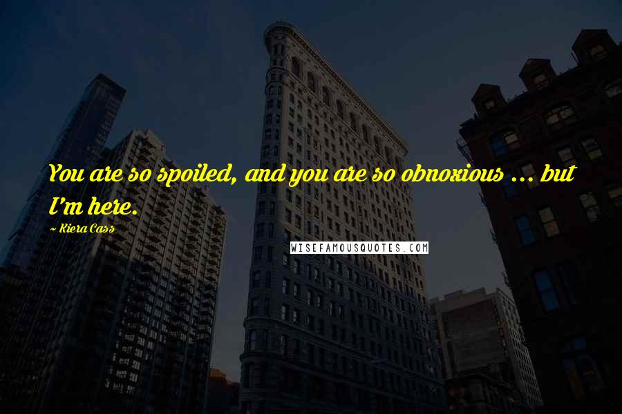 Kiera Cass Quotes: You are so spoiled, and you are so obnoxious ... but I'm here.