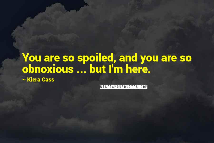 Kiera Cass Quotes: You are so spoiled, and you are so obnoxious ... but I'm here.