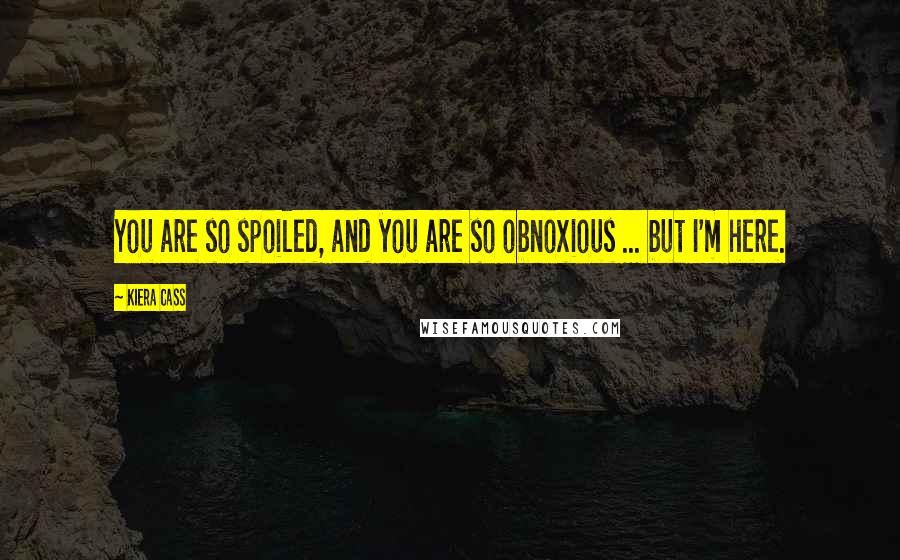 Kiera Cass Quotes: You are so spoiled, and you are so obnoxious ... but I'm here.