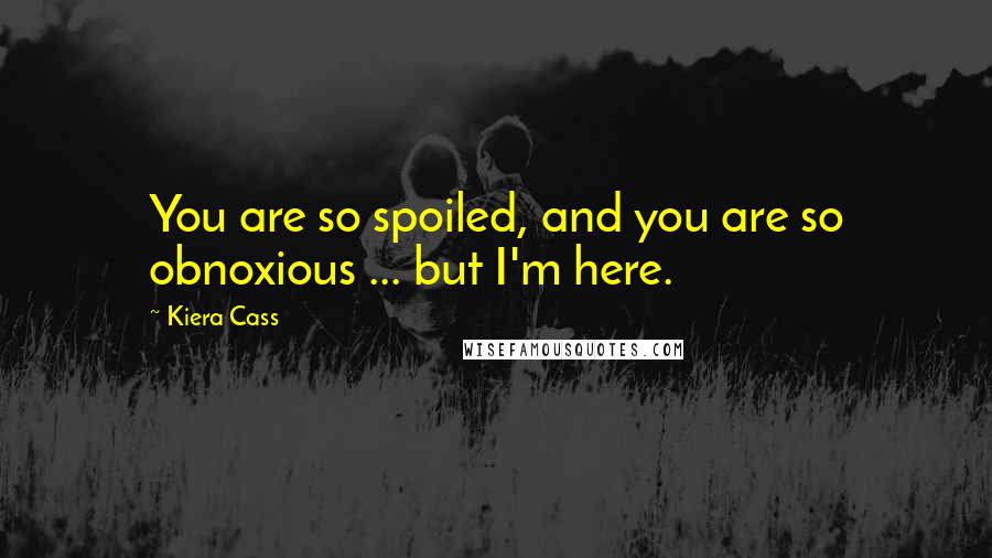 Kiera Cass Quotes: You are so spoiled, and you are so obnoxious ... but I'm here.