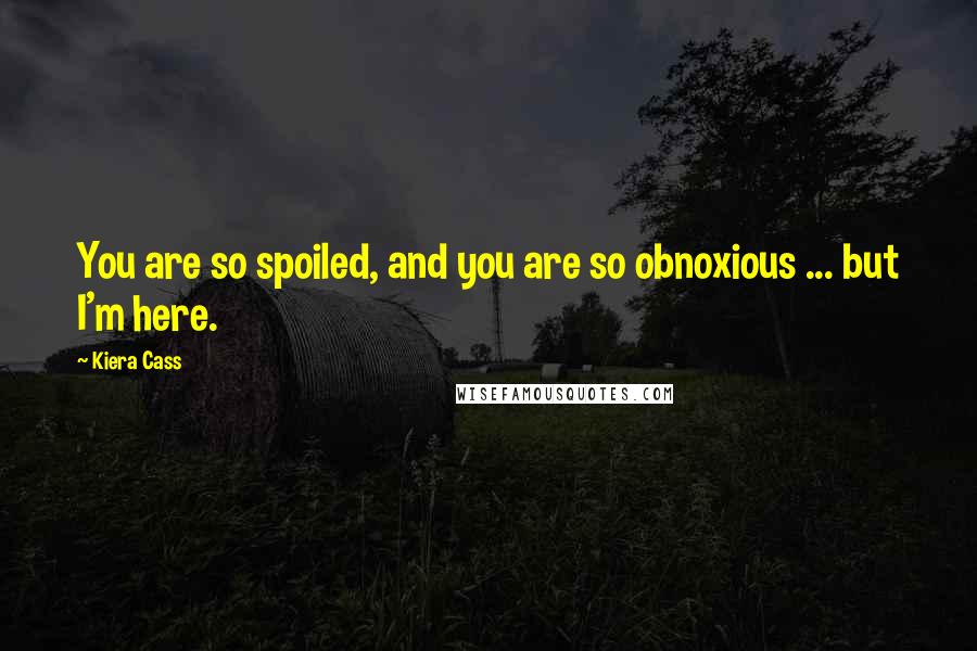 Kiera Cass Quotes: You are so spoiled, and you are so obnoxious ... but I'm here.