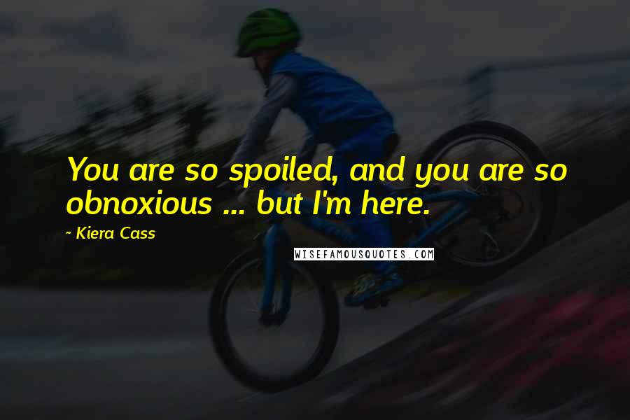 Kiera Cass Quotes: You are so spoiled, and you are so obnoxious ... but I'm here.