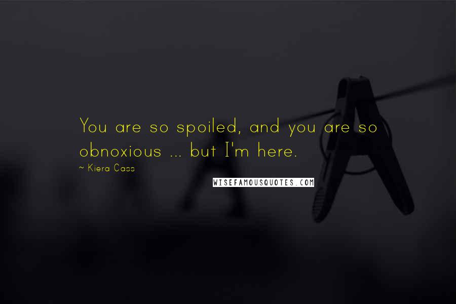 Kiera Cass Quotes: You are so spoiled, and you are so obnoxious ... but I'm here.