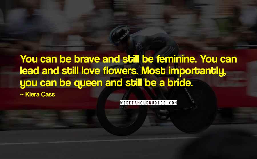 Kiera Cass Quotes: You can be brave and still be feminine. You can lead and still love flowers. Most importantly, you can be queen and still be a bride.