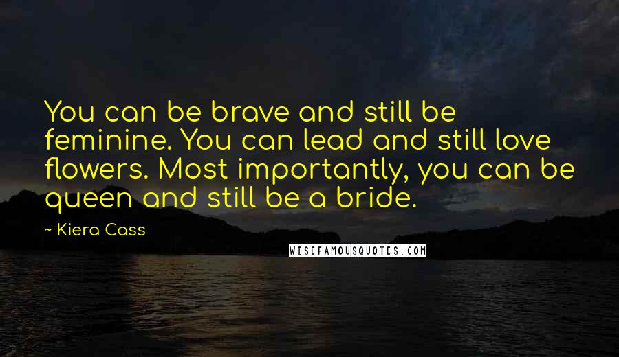 Kiera Cass Quotes: You can be brave and still be feminine. You can lead and still love flowers. Most importantly, you can be queen and still be a bride.