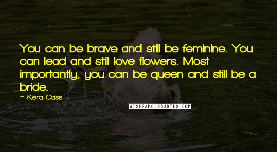 Kiera Cass Quotes: You can be brave and still be feminine. You can lead and still love flowers. Most importantly, you can be queen and still be a bride.