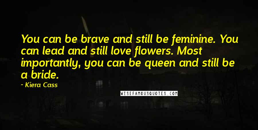 Kiera Cass Quotes: You can be brave and still be feminine. You can lead and still love flowers. Most importantly, you can be queen and still be a bride.