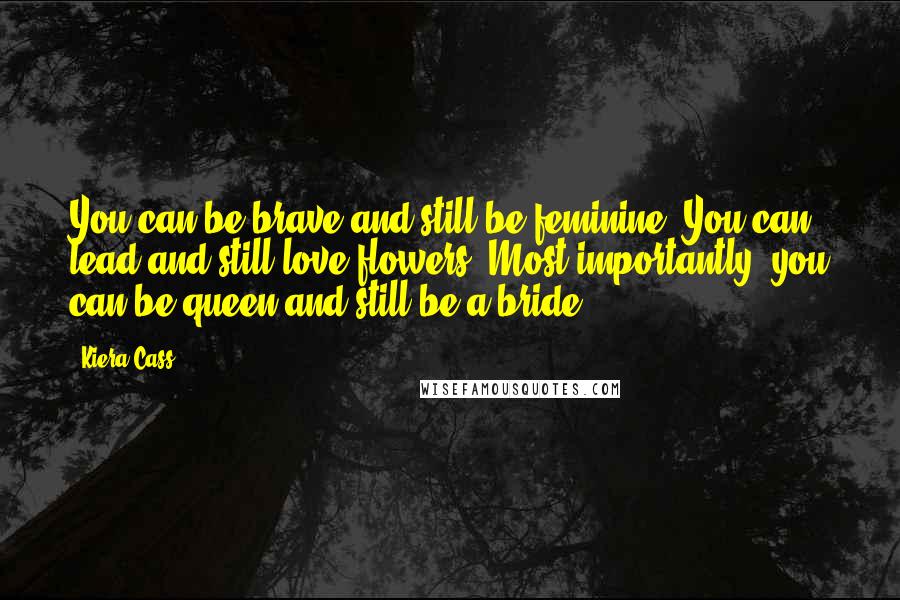 Kiera Cass Quotes: You can be brave and still be feminine. You can lead and still love flowers. Most importantly, you can be queen and still be a bride.