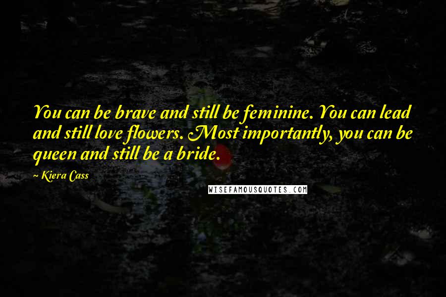 Kiera Cass Quotes: You can be brave and still be feminine. You can lead and still love flowers. Most importantly, you can be queen and still be a bride.