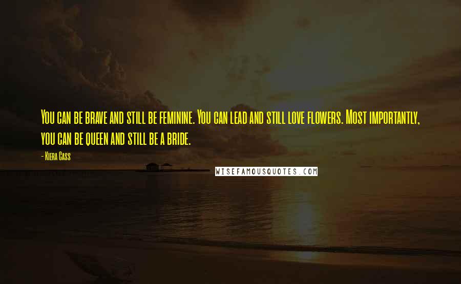 Kiera Cass Quotes: You can be brave and still be feminine. You can lead and still love flowers. Most importantly, you can be queen and still be a bride.