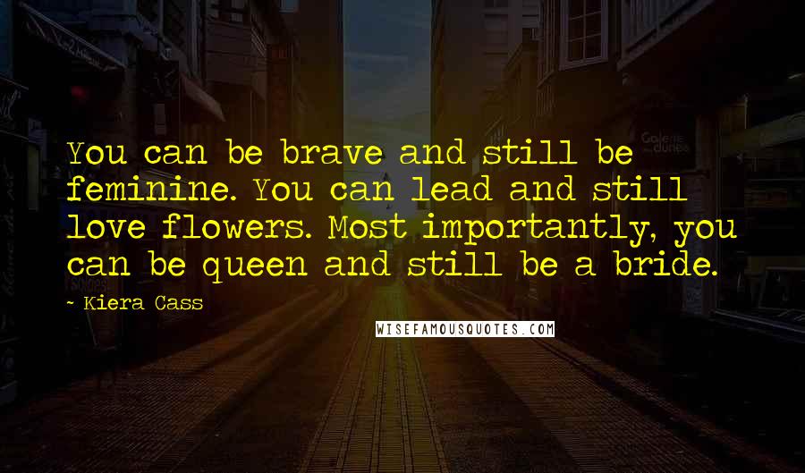 Kiera Cass Quotes: You can be brave and still be feminine. You can lead and still love flowers. Most importantly, you can be queen and still be a bride.