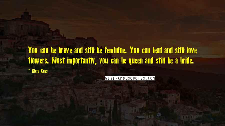 Kiera Cass Quotes: You can be brave and still be feminine. You can lead and still love flowers. Most importantly, you can be queen and still be a bride.