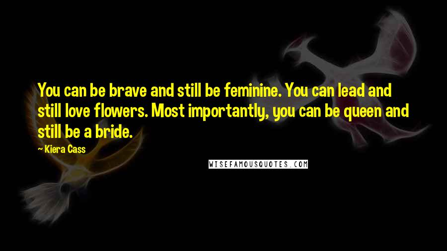 Kiera Cass Quotes: You can be brave and still be feminine. You can lead and still love flowers. Most importantly, you can be queen and still be a bride.