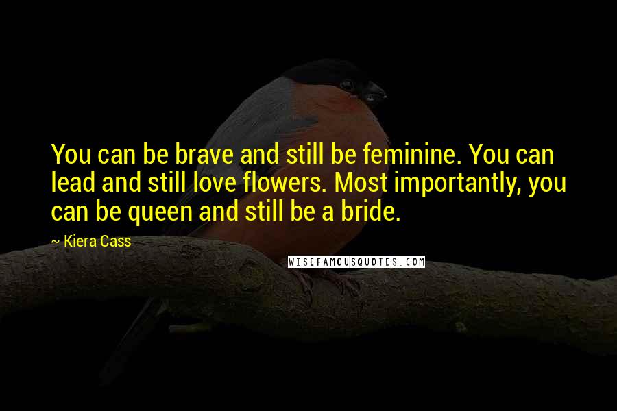 Kiera Cass Quotes: You can be brave and still be feminine. You can lead and still love flowers. Most importantly, you can be queen and still be a bride.