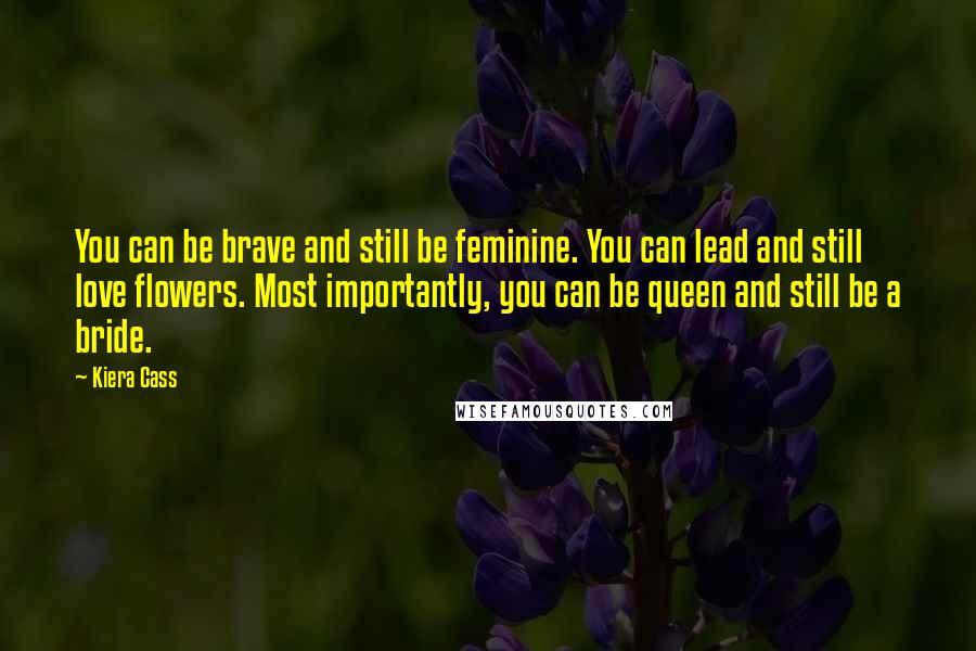 Kiera Cass Quotes: You can be brave and still be feminine. You can lead and still love flowers. Most importantly, you can be queen and still be a bride.