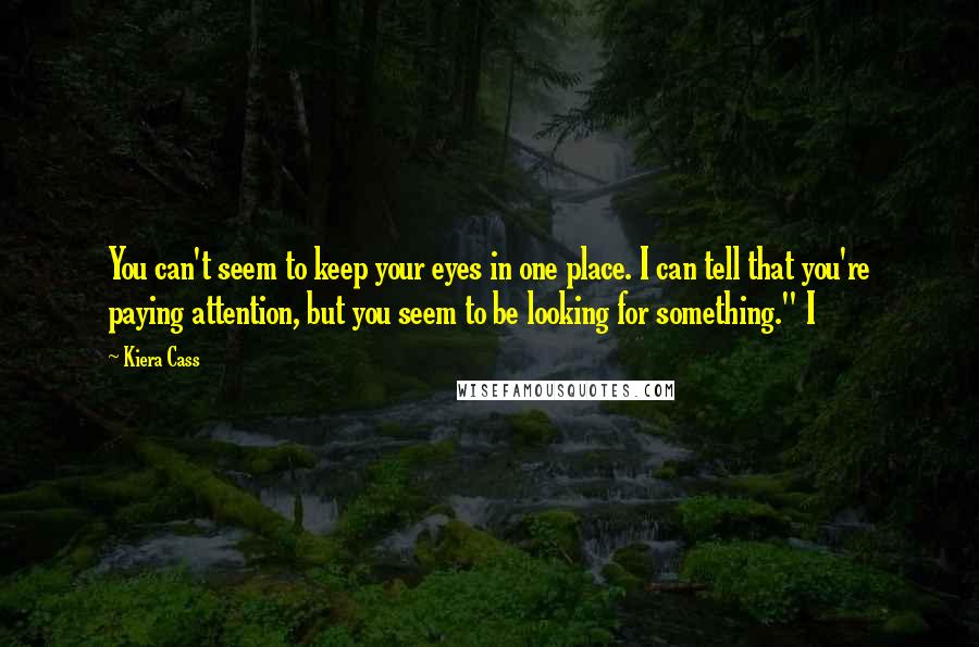 Kiera Cass Quotes: You can't seem to keep your eyes in one place. I can tell that you're paying attention, but you seem to be looking for something." I