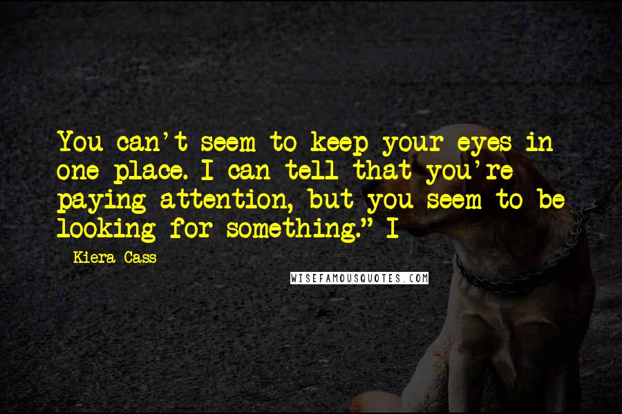 Kiera Cass Quotes: You can't seem to keep your eyes in one place. I can tell that you're paying attention, but you seem to be looking for something." I