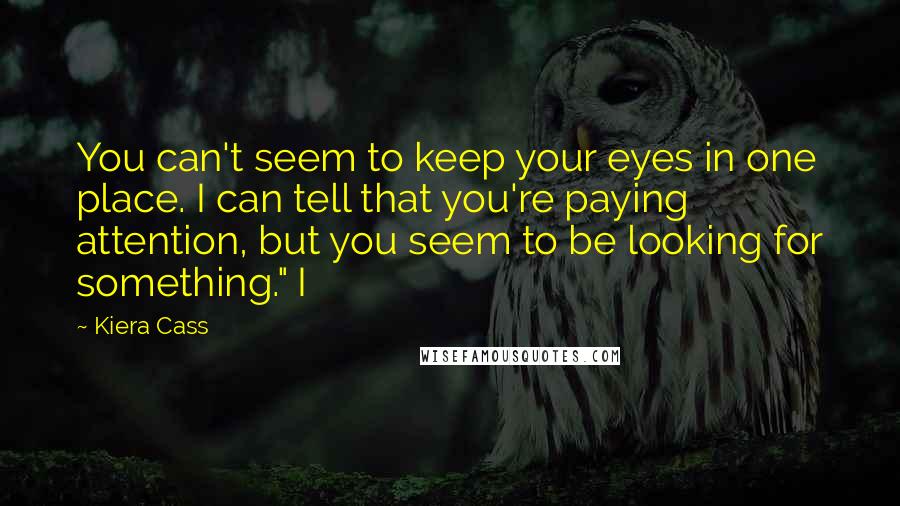 Kiera Cass Quotes: You can't seem to keep your eyes in one place. I can tell that you're paying attention, but you seem to be looking for something." I